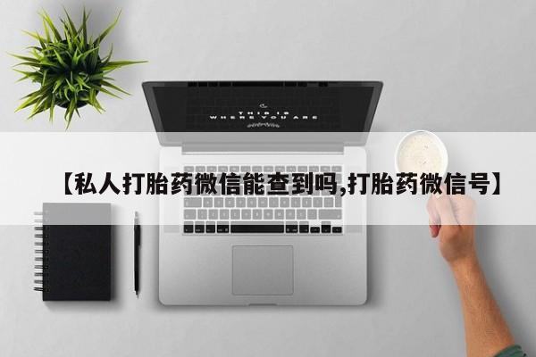 打胎药私人店微信【私人打胎药微信能查到吗,打胎药微信号】