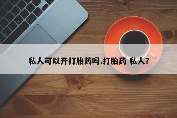 打胎药私人店微信私人可以开打胎药吗.打胎药 私人？