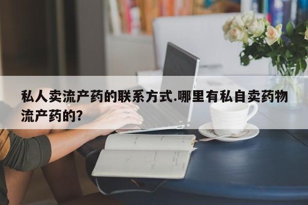 打胎药私人店微信私人卖流产药的联系方式.哪里有私自卖药物流产药的？