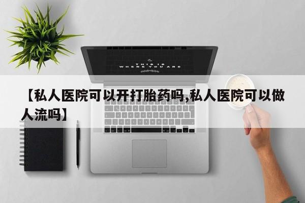 打胎药私人店微信【私人医院可以开打胎药吗,私人医院可以做人流吗】