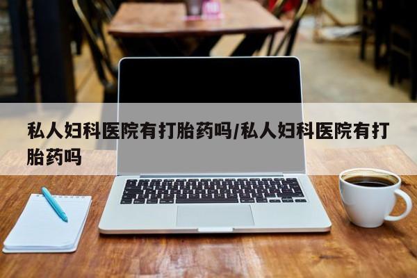 打胎药私人店微信私人妇科医院有打胎药吗/私人妇科医院有打胎药吗