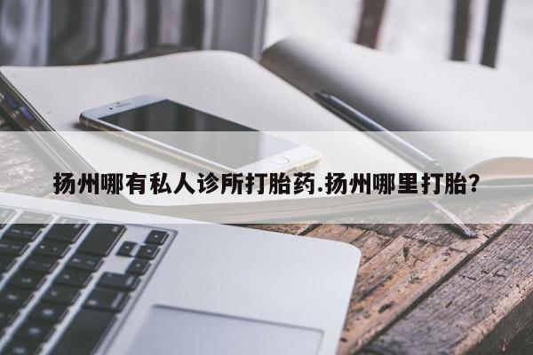 打胎药私人店微信扬州哪有私人诊所打胎药.扬州哪里打胎？