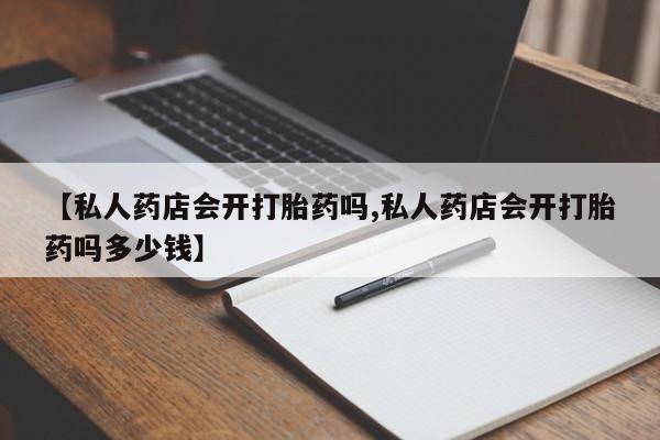 打胎药私人店微信【私人药店会开打胎药吗,私人药店会开打胎药吗多少钱】