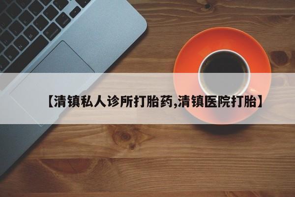 打胎药私人店微信【清镇私人诊所打胎药,清镇医院打胎】