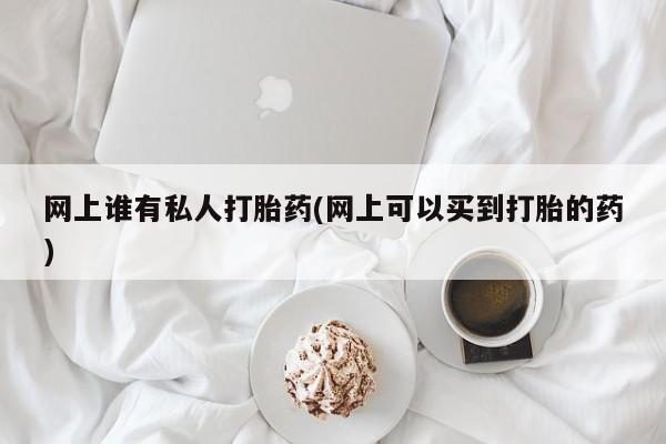 打胎药私人店微信网上谁有私人打胎药(网上可以买到打胎的药)