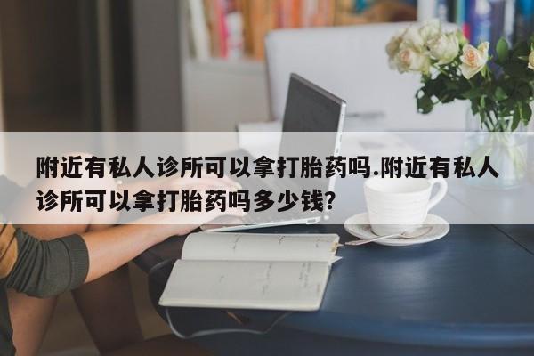打胎药私人店微信附近有私人诊所可以拿打胎药吗.附近有私人诊所可以拿打胎药吗多少钱？