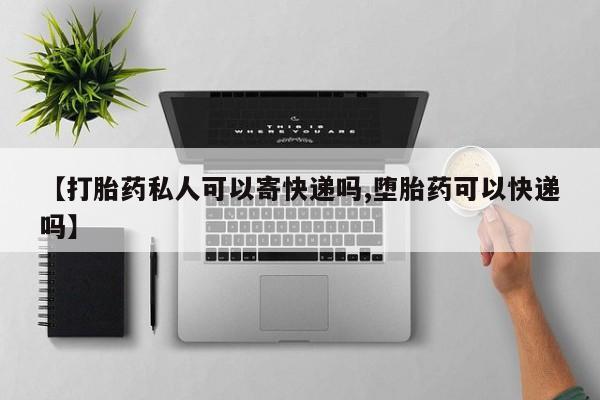 打胎药私人店微信【打胎药私人可以寄快递吗,堕胎药可以快递吗】