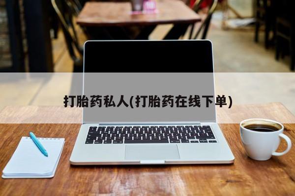 打胎药私人店微信打胎药私人(打胎药在线下单)