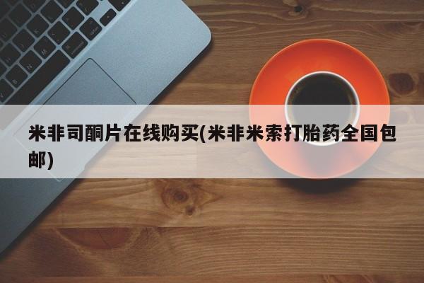 打胎药私人店微信米非司酮片在线购买(米非米索打胎药全国包邮)
