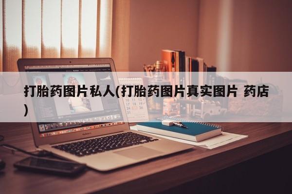 打胎药私人店微信打胎药图片私人(打胎药图片真实图片 药店)