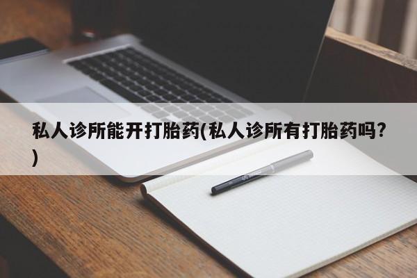 打胎药私人店微信私人诊所能开打胎药(私人诊所有打胎药吗?)
