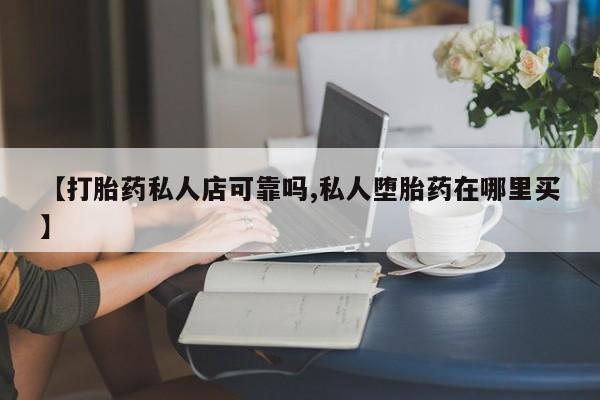 打胎药私人店微信【打胎药私人店可靠吗,私人堕胎药在哪里买】