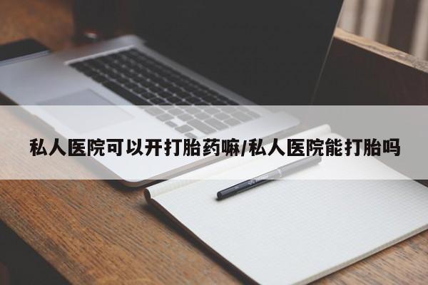 打胎药私人店微信私人医院可以开打胎药嘛/私人医院能打胎吗
