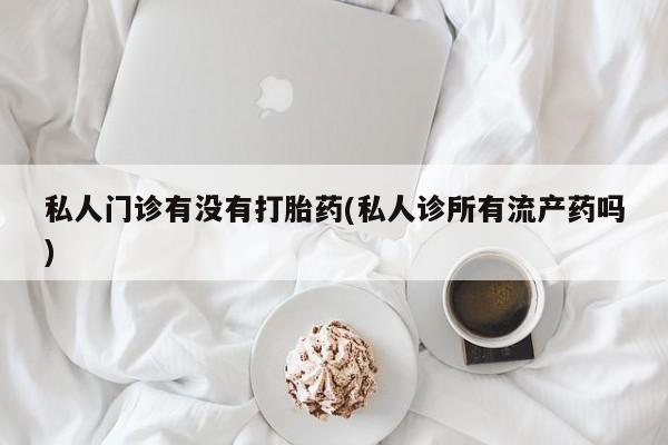 打胎药私人店微信私人门诊有没有打胎药(私人诊所有流产药吗)
