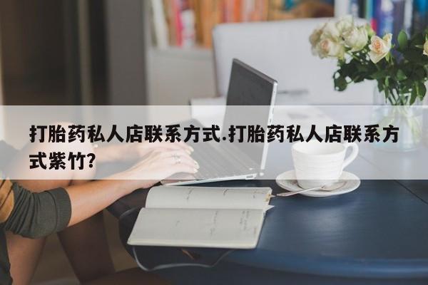 打胎药私人店微信打胎药私人店联系方式.打胎药私人店联系方式紫竹？