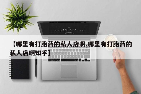 打胎药私人店微信【哪里有打胎药的私人店啊,哪里有打胎药的私人店啊知乎】