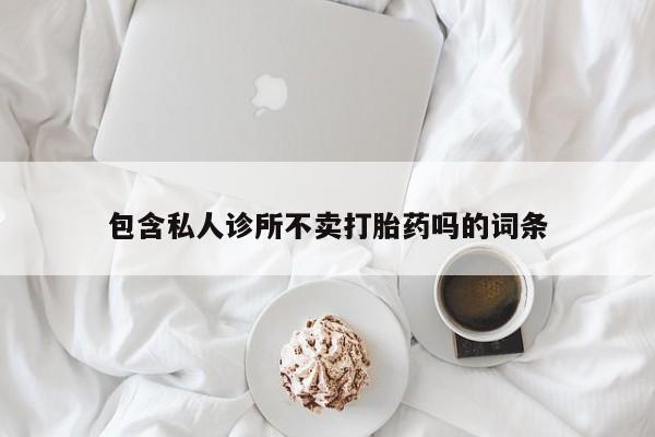 打胎药私人店微信包含私人诊所不卖打胎药吗的词条