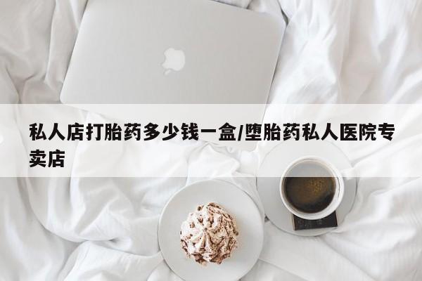 打胎药私人店微信私人店打胎药多少钱一盒/堕胎药私人医院专卖店