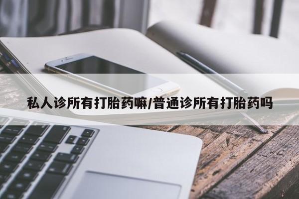 打胎药私人店微信私人诊所有打胎药嘛/普通诊所有打胎药吗