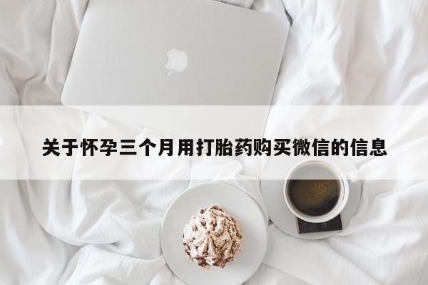 打胎药私人店微信关于怀孕三个月用打胎药购买微信的信息
