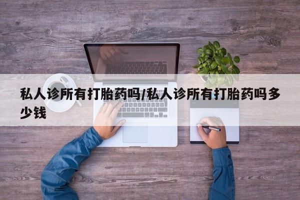 打胎药私人店微信私人诊所有打胎药吗/私人诊所有打胎药吗多少钱