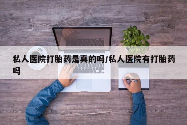 打胎药私人店微信私人医院打胎药是真的吗/私人医院有打胎药吗