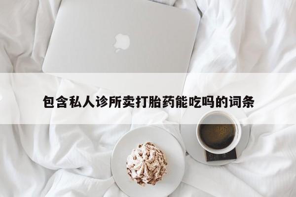 打胎药私人店微信包含私人诊所卖打胎药能吃吗的词条