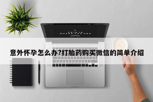 打胎药私人店微信意外怀孕怎么办?打胎药购买微信的简单介绍