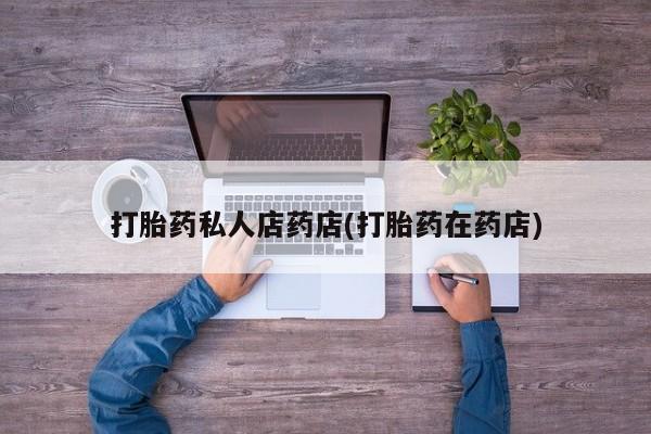 打胎药私人店微信打胎药私人店药店(打胎药在药店)