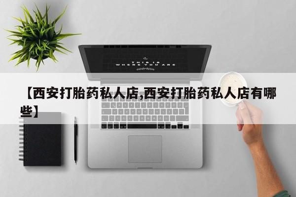 打胎药私人店微信【西安打胎药私人店,西安打胎药私人店有哪些】