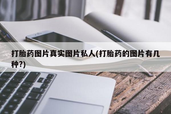 打胎药私人店微信打胎药图片真实图片私人(打胎药的图片有几种?)