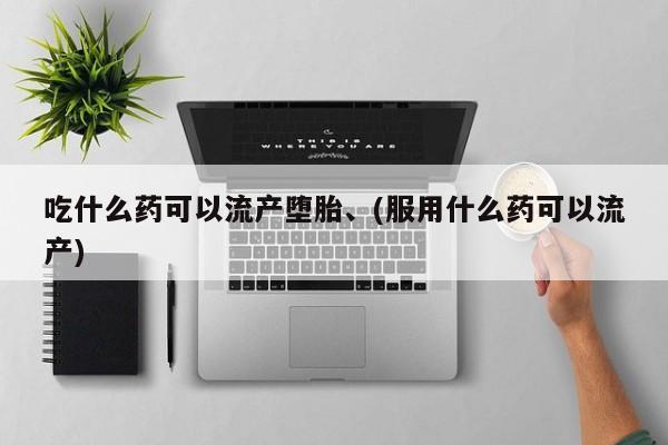打胎药私人店微信吃什么药可以流产堕胎、(服用什么药可以流产)