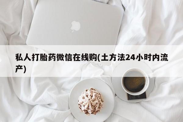 打胎药私人店微信私人打胎药微信在线购(土方法24小时内流产)