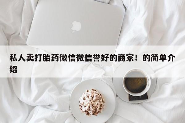 打胎药私人店微信私人卖打胎药微信微信誉好的商家！的简单介绍