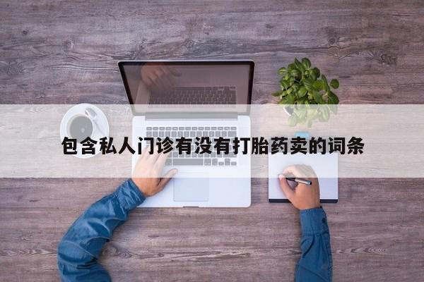 打胎药私人店微信包含私人门诊有没有打胎药卖的词条