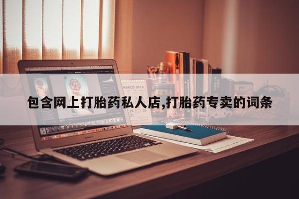 打胎药私人店微信包含网上打胎药私人店,打胎药专卖的词条