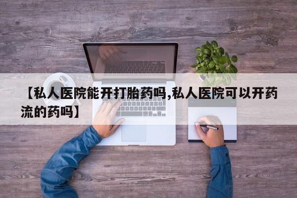 打胎药私人店微信【私人医院能开打胎药吗,私人医院可以开药流的药吗】