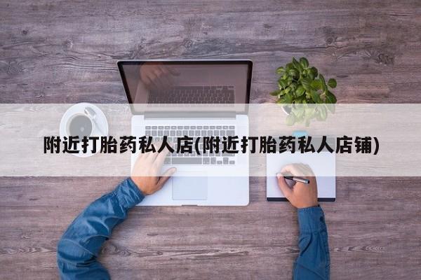 打胎药私人店微信附近打胎药私人店(附近打胎药私人店铺)