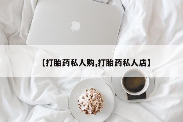 打胎药私人店微信【打胎药私人购,打胎药私人店】