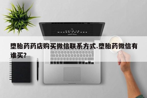 打胎药私人店微信堕胎药药店购买微信联系方式.堕胎药微信有谁买？