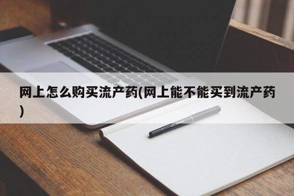 打胎药私人店微信网上怎么购买流产药(网上能不能买到流产药)