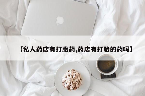 打胎药私人店微信【私人药店有打胎药,药店有打胎的药吗】