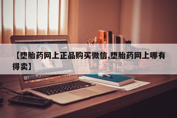 打胎药私人店微信【堕胎药网上正品购买微信,堕胎药网上哪有得卖】
