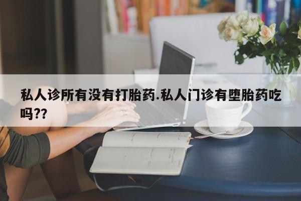 打胎药私人店微信私人诊所有没有打胎药.私人门诊有堕胎药吃吗?？
