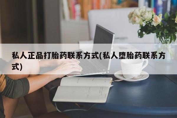 打胎药私人店微信私人正品打胎药联系方式(私人堕胎药联系方式)