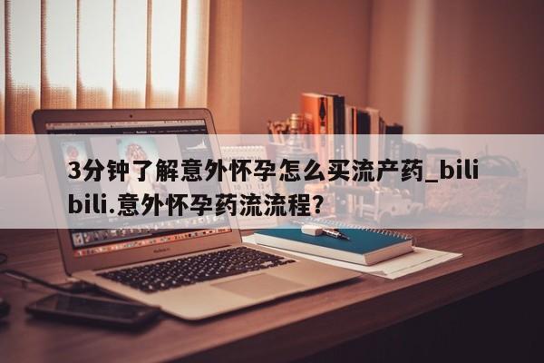打胎药私人店微信3分钟了解意外怀孕怎么买流产药_bilibili.意外怀孕药流流程?